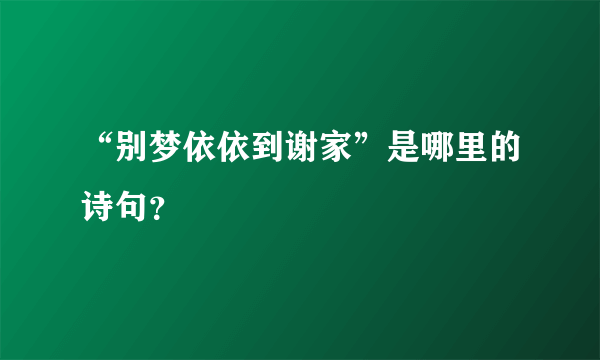 “别梦依依到谢家”是哪里的诗句？