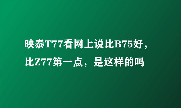 映泰T77看网上说比B75好，比Z77第一点，是这样的吗