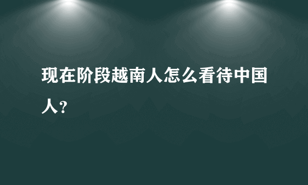 现在阶段越南人怎么看待中国人？