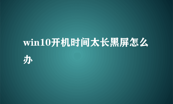 win10开机时间太长黑屏怎么办