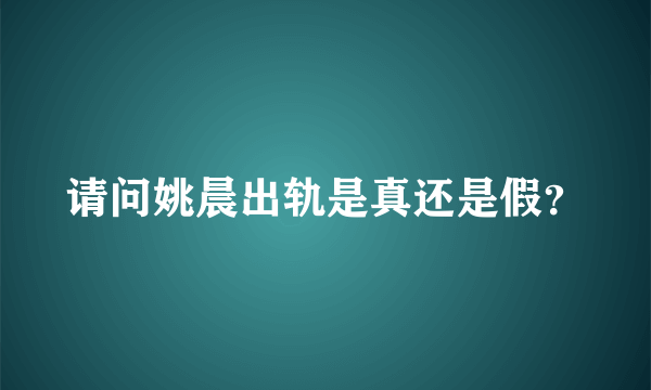 请问姚晨出轨是真还是假？