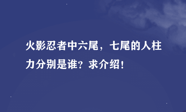 火影忍者中六尾，七尾的人柱力分别是谁？求介绍！