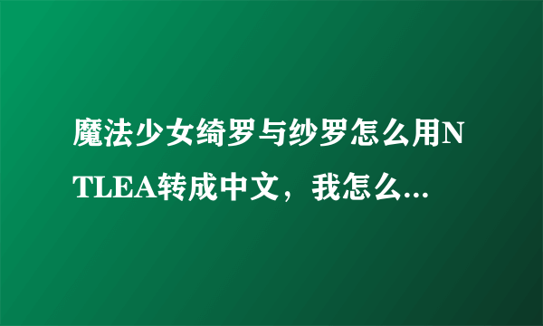 魔法少女绮罗与纱罗怎么用NTLEA转成中文，我怎么转都只能转成中文。急需。