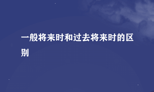 一般将来时和过去将来时的区别