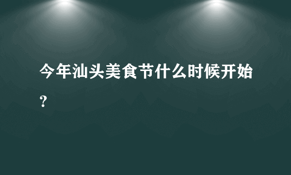 今年汕头美食节什么时候开始？