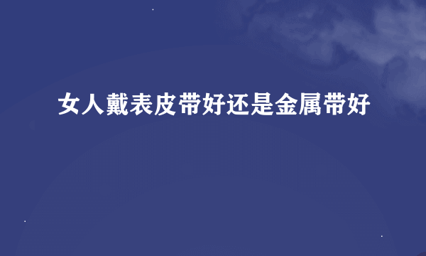 女人戴表皮带好还是金属带好