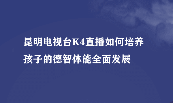 昆明电视台K4直播如何培养孩子的德智体能全面发展