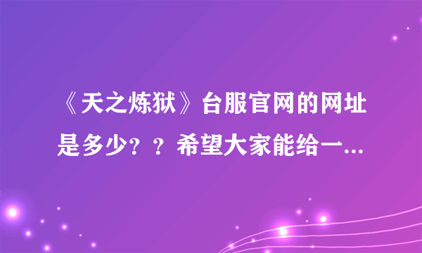 《天之炼狱》台服官网的网址是多少？？希望大家能给一个正确的网址！！能进得去的网址！！