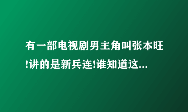 有一部电视剧男主角叫张本旺!讲的是新兵连!谁知道这部电视剧名字