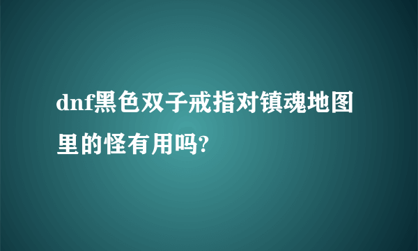 dnf黑色双子戒指对镇魂地图里的怪有用吗?