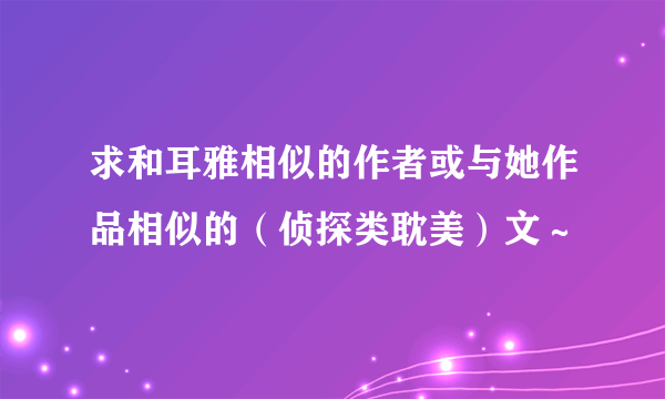 求和耳雅相似的作者或与她作品相似的（侦探类耽美）文～