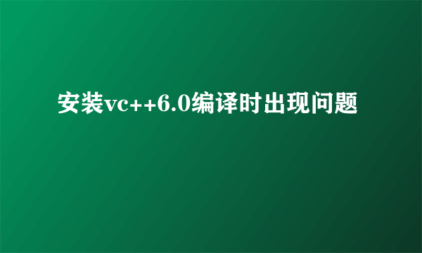 安装vc++6.0编译时出现问题