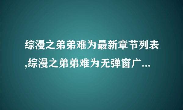 综漫之弟弟难为最新章节列表,综漫之弟弟难为无弹窗广告,全文阅读 - u8小说移