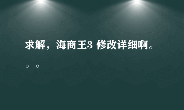 求解，海商王3 修改详细啊。。。