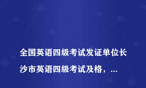 
全国英语四级考试发证单位长沙市英语四级考试及格，发证机关是哪里？

