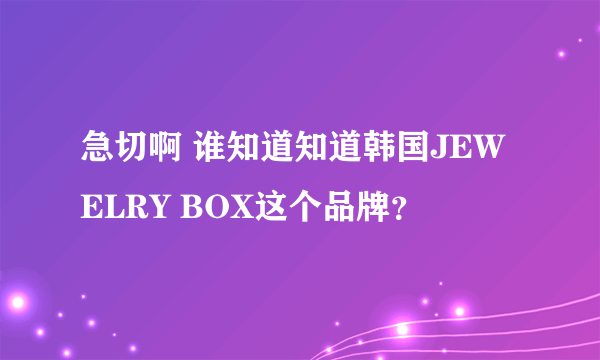 急切啊 谁知道知道韩国JEWELRY BOX这个品牌？