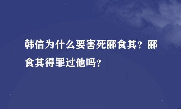 韩信为什么要害死郦食其？郦食其得罪过他吗？