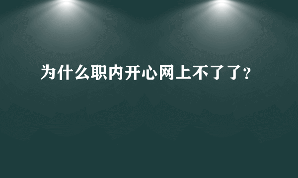 为什么职内开心网上不了了？