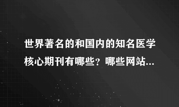 世界著名的和国内的知名医学核心期刊有哪些？哪些网站能看到一些比较前沿的医学信息？各位达人，30奖励