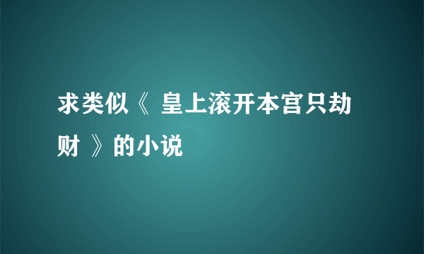 求类似《 皇上滚开本宫只劫财 》的小说