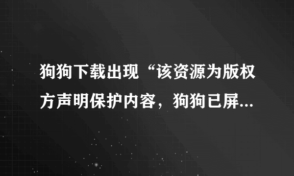 狗狗下载出现“该资源为版权方声明保护内容，狗狗已屏蔽其下载。”怎么办？有什么破解方法吗？