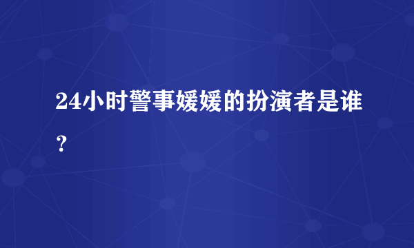 24小时警事媛媛的扮演者是谁？