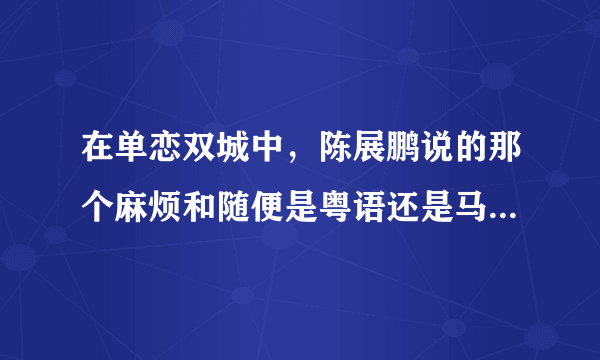 在单恋双城中，陈展鹏说的那个麻烦和随便是粤语还是马来话？分别是怎么说的呢？