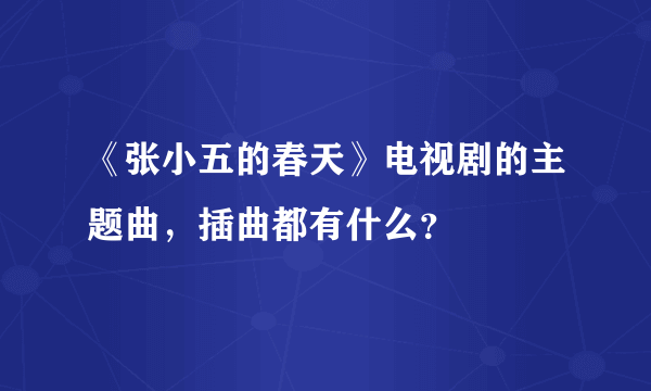 《张小五的春天》电视剧的主题曲，插曲都有什么？