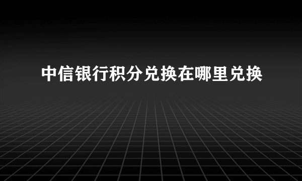 中信银行积分兑换在哪里兑换