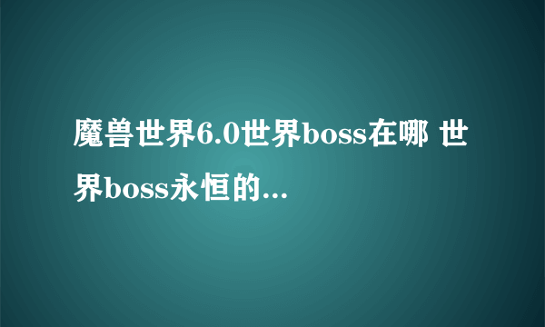 魔兽世界6.0世界boss在哪 世界boss永恒的塔尔纳在哪