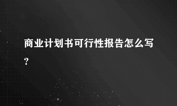 商业计划书可行性报告怎么写？