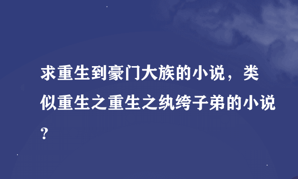 求重生到豪门大族的小说，类似重生之重生之纨绔子弟的小说？