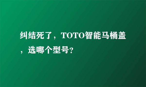 纠结死了，TOTO智能马桶盖，选哪个型号？