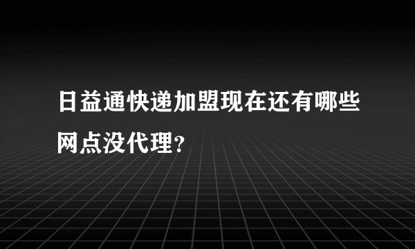 日益通快递加盟现在还有哪些网点没代理？