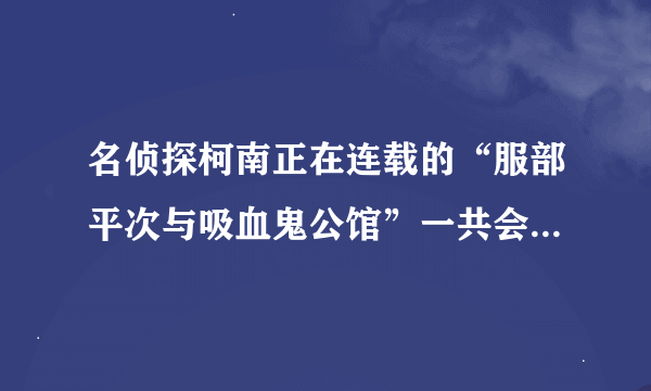 名侦探柯南正在连载的“服部平次与吸血鬼公馆”一共会有几集？如题 谢谢了