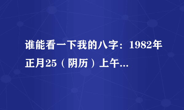 谁能看一下我的八字：1982年正月25（阴历）上午8：00－9：00