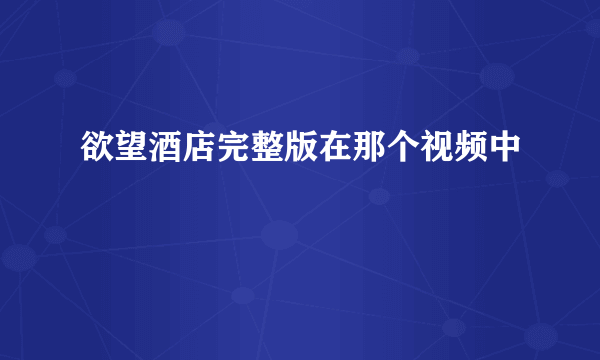 欲望酒店完整版在那个视频中