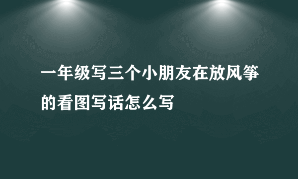 一年级写三个小朋友在放风筝的看图写话怎么写