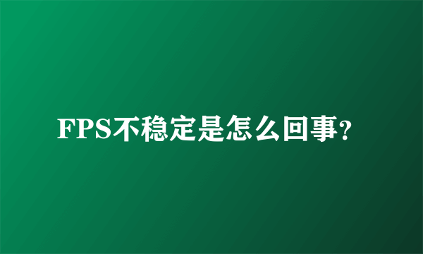 FPS不稳定是怎么回事？