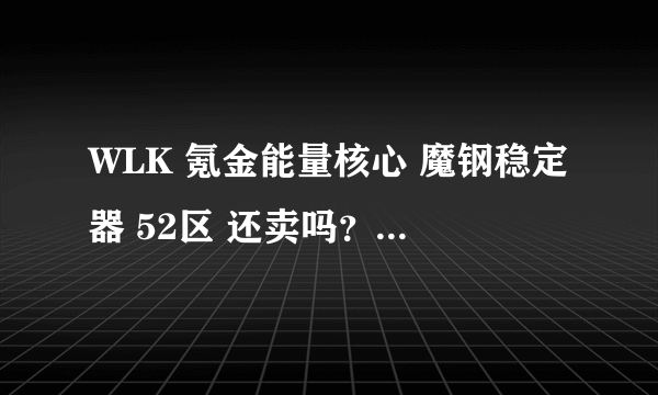 WLK 氪金能量核心 魔钢稳定器 52区 还卖吗？ 如果收的话 多少G收最划算 ？