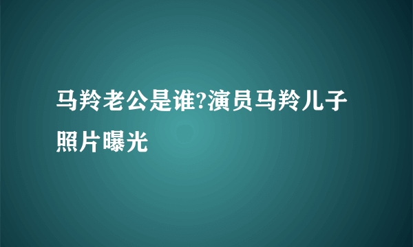 马羚老公是谁?演员马羚儿子照片曝光