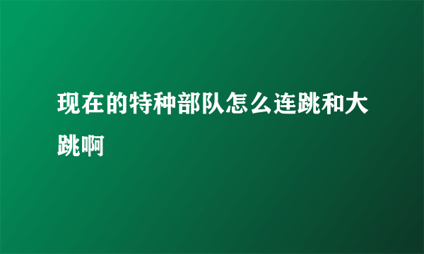 现在的特种部队怎么连跳和大跳啊