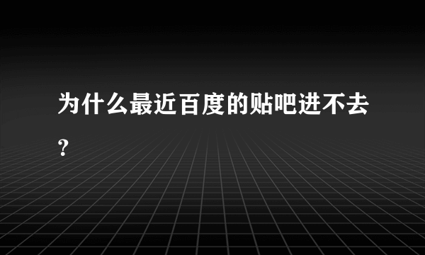 为什么最近百度的贴吧进不去？