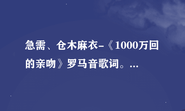 急需、仓木麻衣-《1000万回的亲吻》罗马音歌词。在线等候。