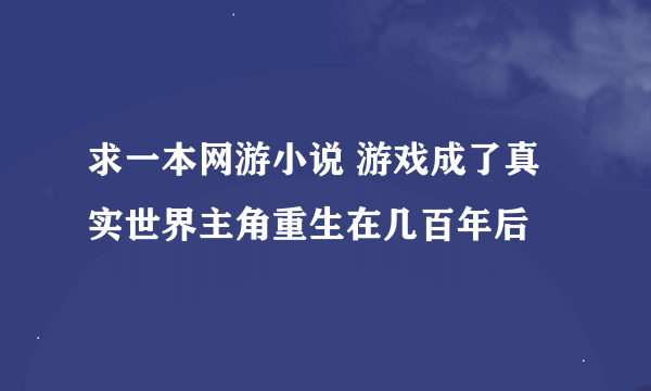 求一本网游小说 游戏成了真实世界主角重生在几百年后