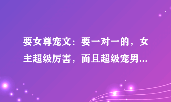 要女尊宠文：要一对一的，女主超级厉害，而且超级宠男主，武功好。女主最好像《凤凰传说之独宠娇夫》一样