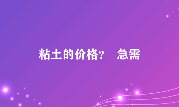 粘土的价格？  急需