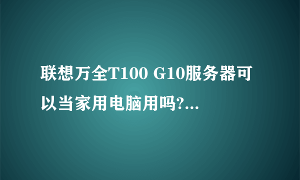 联想万全T100 G10服务器可以当家用电脑用吗?有什么区别?