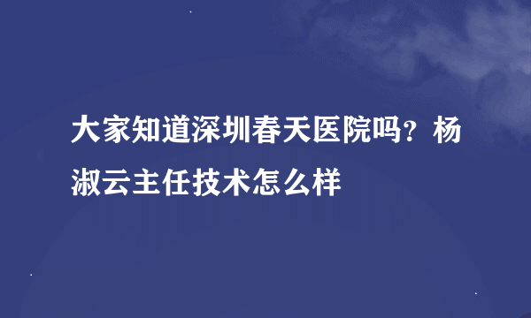 大家知道深圳春天医院吗？杨淑云主任技术怎么样