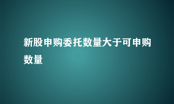 新股申购委托数量大于可申购数量